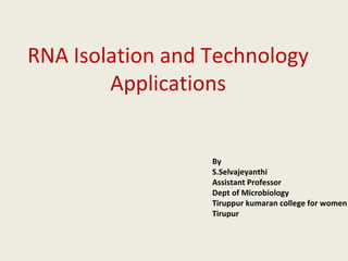RNA Isolation and Technology
Applications
By
S.Selvajeyanthi
Assistant Professor
Dept of Microbiology
Tiruppur kumaran college for women
Tirupur
 