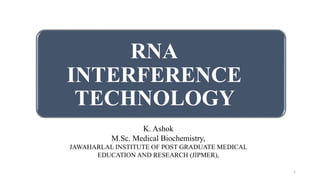 1
K. Ashok
M.Sc. Medical Biochemistry,
JAWAHARLAL INSTITUTE OF POST GRADUATE MEDICAL
EDUCATION AND RESEARCH (JIPMER),
RNA
INTERFERENCE
TECHNOLOGY
 