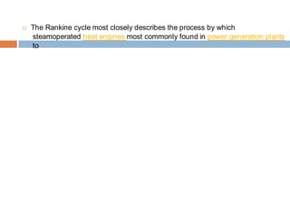 The Rankine cycle most closely describes the process by which
steamoperated heat engines most commonly found in power generation plants
to
 