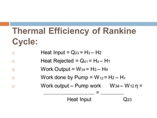 Thermal Efficiency of Rankine
Cycle:
 Heat Input = Q23 = H3 – H2
 Heat Rejected = Q41 = H4 – H1
 Work Output = W34 = H3 – H4
 Work done by Pump = W12 = H2 – H1
 Work output – Pump work W34 – W12 η =
=
Heat Input Q23
 