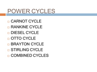 POWER CYCLES
 CARNOT CYCLE
 RANKINE CYCLE
 DIESEL CYCLE
 OTTO CYCLE
 BRAYTON CYCLE
 STIRLING CYCLE
 COMBINED CYCLES
 