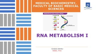 MEDICAL BIOCHEMISTRY,
FACULTY OF BASIC MEDICAL
SCIENCES
RNA METABOLISM I
ISHAKA AMINU
MBBS, PHD.
 