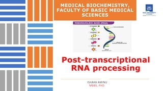 MEDICAL BIOCHEMISTRY,
FACULTY OF BASIC MEDICAL
SCIENCES
Post-transcriptional
RNA processing
ISHAKA AMINU
MBBS, PHD.
 