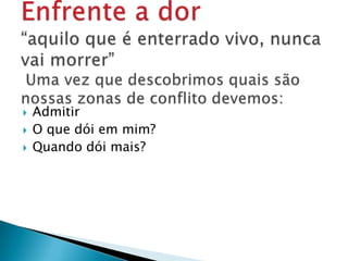  Admitir
 O que dói em mim?
 Quando dói mais?
 