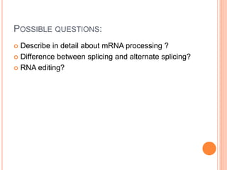 POSSIBLE QUESTIONS:
 Describe in detail about mRNA processing ?
 Difference between splicing and alternate splicing?
 RNA editing?
 
