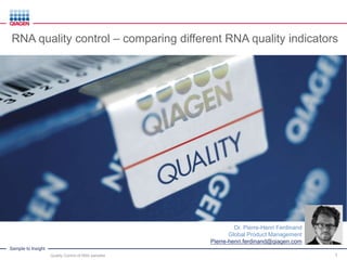 Sample to Insight
1
Dr. Pierre-Henri Ferdinand
Global Product Management
Pierre-henri.ferdinand@qiagen.com
Quality Control of RNA samples
RNA quality control – comparing different RNA quality indicators
 