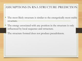 ASSUMPTIONS IN RNA STRUCTURE PREDICTION
• The most likely structure is similar to the energetically most stable
structure.
• The energy associated with any position in the structure is only
influenced by local sequence and strtucture.
• The structure formed does not produce pseudoknots.
 