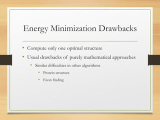 Energy Minimization Drawbacks
• Compute only one optimal structure
• Usual drawbacks of purely mathematical approaches
• Similar difficulties in other algorithms
• Protein structure
• Exon finding
 