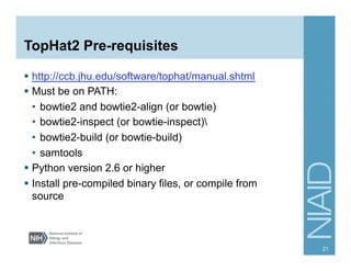 TopHat2 Pre-requisites
§  http://ccb.jhu.edu/software/tophat/manual.shtml
§  Must be on PATH:
•  bowtie2 and bowtie2-align (or bowtie)
•  bowtie2-inspect (or bowtie-inspect)
•  bowtie2-build (or bowtie-build)
•  samtools
§  Python version 2.6 or higher
§  Install pre-compiled binary files, or compile from
source
21
 