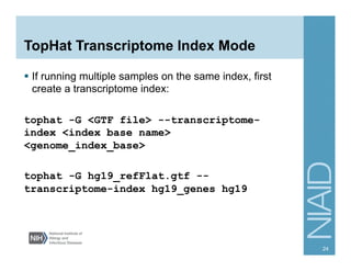 TopHat Transcriptome Index Mode
§  If running multiple samples on the same index, first
create a transcriptome index:
tophat -G <GTF file> --transcriptome-
index <index base name>
<genome_index_base>
tophat -G hg19_refFlat.gtf --
transcriptome-index hg19_genes hg19
24
 