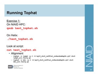 Running Tophat
Exercise 1:
On NIAID HPC:
qsub test_tophat.sh
On Helix:
./test_tophat.sh
Look at script:
cat test_tophat.sh
•  Alignment
–  tophat -o lymph -p 2 -G hg19_chr6_refFlat_noRandomHapUn.gtf chr6
lymph_aln.fastq.gz
–  tophat -o wbc -p 2 -G hg19_chr6_refFlat_noRandomHapUn.gtf chr6
wbc_aln.fastq.gz
25
Demo TopHat interface, or save to the end to do all in a workflow?
 