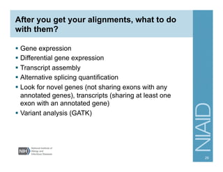 After you get your alignments, what to do
with them?
§  Gene expression
§  Differential gene expression
§  Transcript assembly
§  Alternative splicing quantification
§  Look for novel genes (not sharing exons with any
annotated genes), transcripts (sharing at least one
exon with an annotated gene)
§  Variant analysis (GATK)
29
 