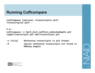Running Cuffcompare
cuffcompare [options] <transcripts1.gtf>
<transcripts2.gtf> …
e.g.,
cuffcompare -r hg19_chr6_refFlat_noRandomHapUn.gtf
lymph/transcripts.gtf wbc/transcripts.gtf
-r [file] Reference transcripts in gtf format
-R Ignore reference transcripts not found in
RNAseq sample
40
 