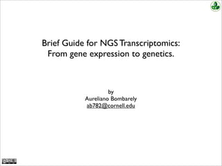 Brief Guide for NGS Transcriptomics:
From gene expression to genetics.
by
Aureliano Bombarely
ab782@cornell.edu
 