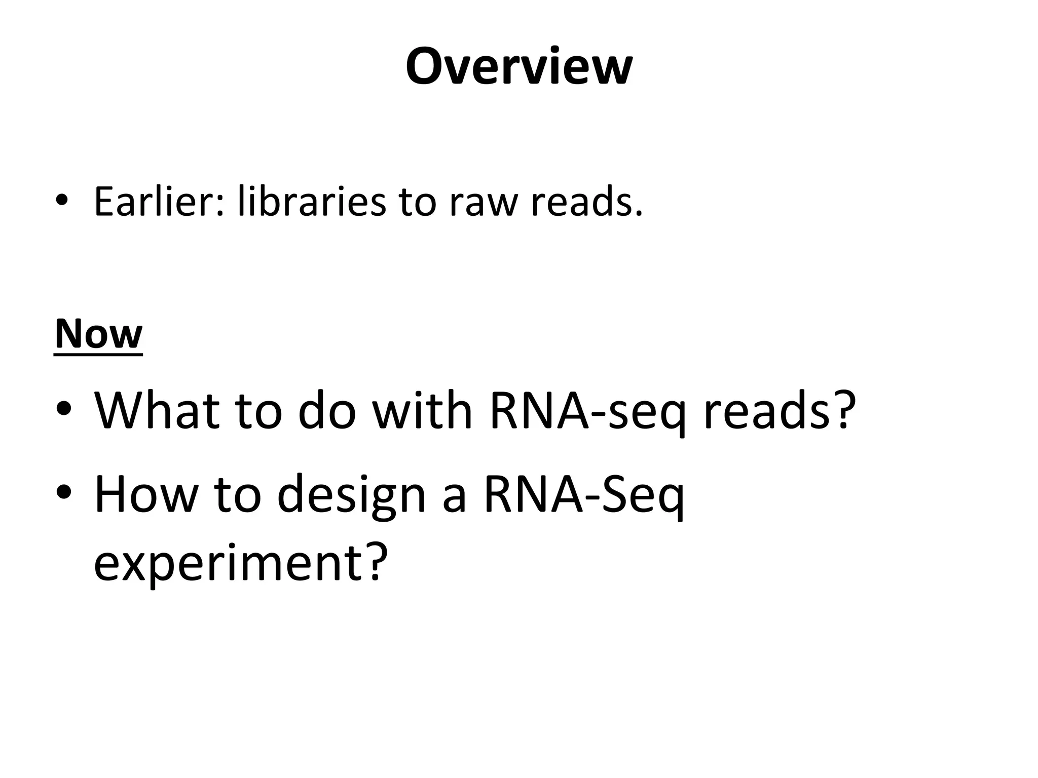 Overview	
  
•  Earlier:	
  libraries	
  to	
  raw	
  reads.	
  
Now	
  
•  What	
  to	
  do	
  with	
  RNA-­‐seq	
  reads?	
  
•  How	
  to	
  design	
  a	
  RNA-­‐Seq	
  
experiment?	
  
 