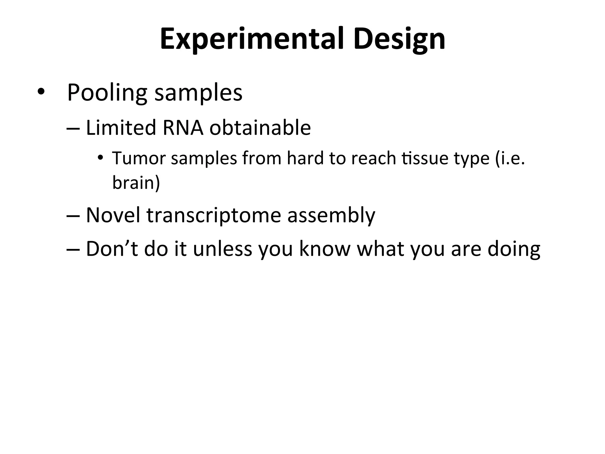 Experimental	
  Design	
  
•  Pooling	
  samples	
  
– Limited	
  RNA	
  obtainable	
  
•  Tumor	
  samples	
  from	
  hard	
  to	
  reach	
  Issue	
  type	
  (i.e.	
  
brain)	
  
– Novel	
  transcriptome	
  assembly	
  
– Don’t	
  do	
  it	
  unless	
  you	
  know	
  what	
  you	
  are	
  doing	
  
 