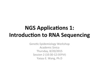 NGS	
  Applica+ons	
  1:	
  	
  
Introduc+on	
  to	
  RNA	
  Sequencing	
  
Gene%c	
  Epidemiology	
  Workshop	
  
Academic	
  Sinica	
  
Thursday,	
  8/20/2015	
  
Session	
  2	
  (10:30-­‐12:00PM)	
  
Yaoyu	
  E.	
  Wang,	
  Ph.D	
  
 