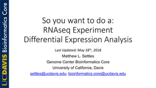 So you want to do a:
RNAseq Experiment
Differential Expression Analysis
Last Updated: May 18th, 2018
Matthew L. Settles
Genome Center Bioinformatics Core
University of California, Davis
settles@ucdavis.edu; bioinformatics.core@ucdavis.edu
 