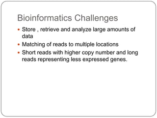 Bioinformatics Challenges
 Store , retrieve and analyze large amounts of
  data
 Matching of reads to multiple locations
 Short reads with higher copy number and long
  reads representing less expressed genes.
 