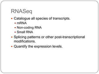 RNASeq
 Catalogue all species of transcripts.
   mRNA
   Non-coding RNA
   Small RNA
 Splicing patterns or other post-transcriptional
  modifications.
 Quantify the expression levels.
 
