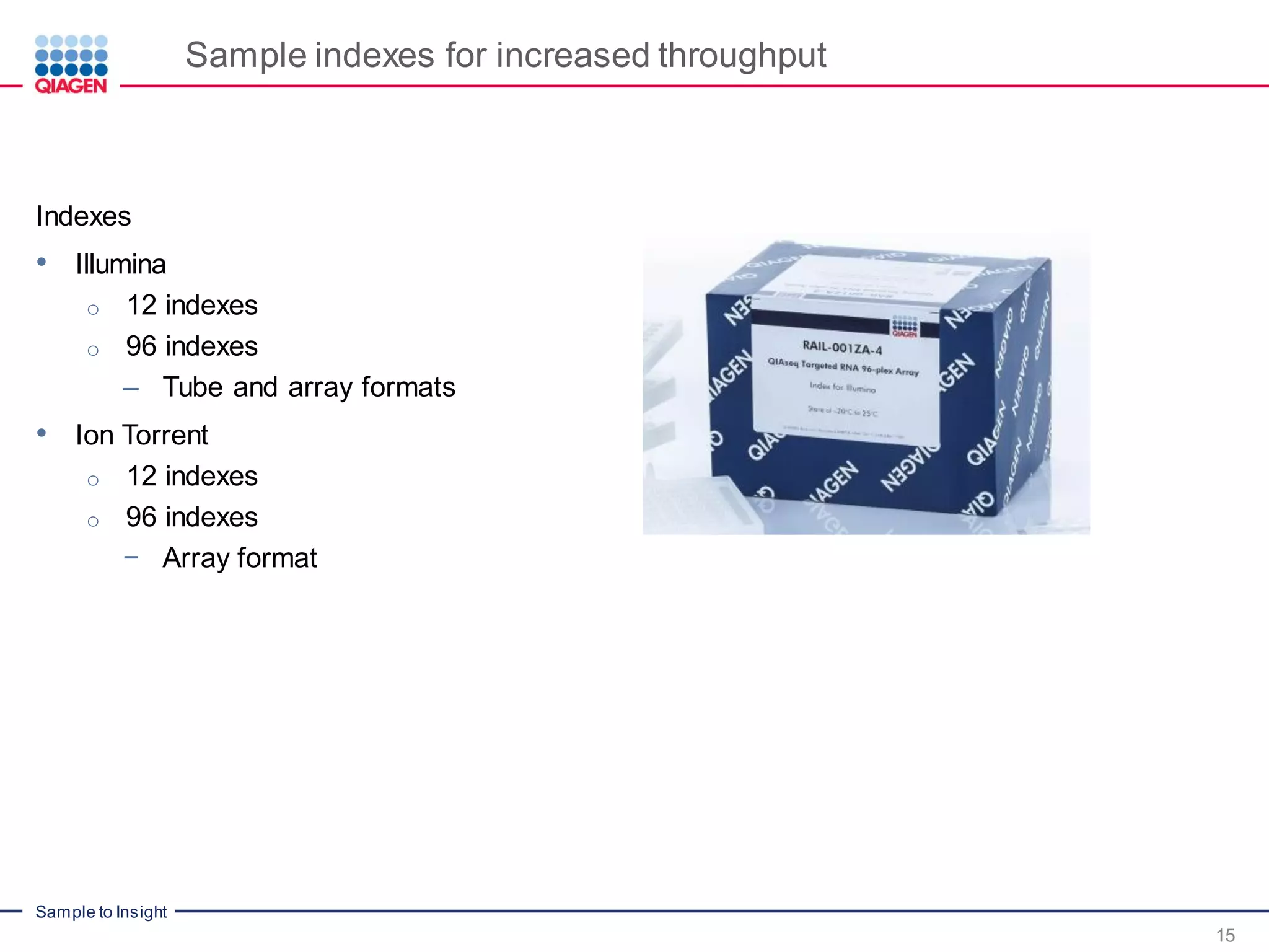 Sample to Insight
Sample indexes for increased throughput
15
Indexes
• Illumina
o 12 indexes
o 96 indexes
– Tube and array formats
• Ion Torrent
o 12 indexes
o 96 indexes
− Array format
 