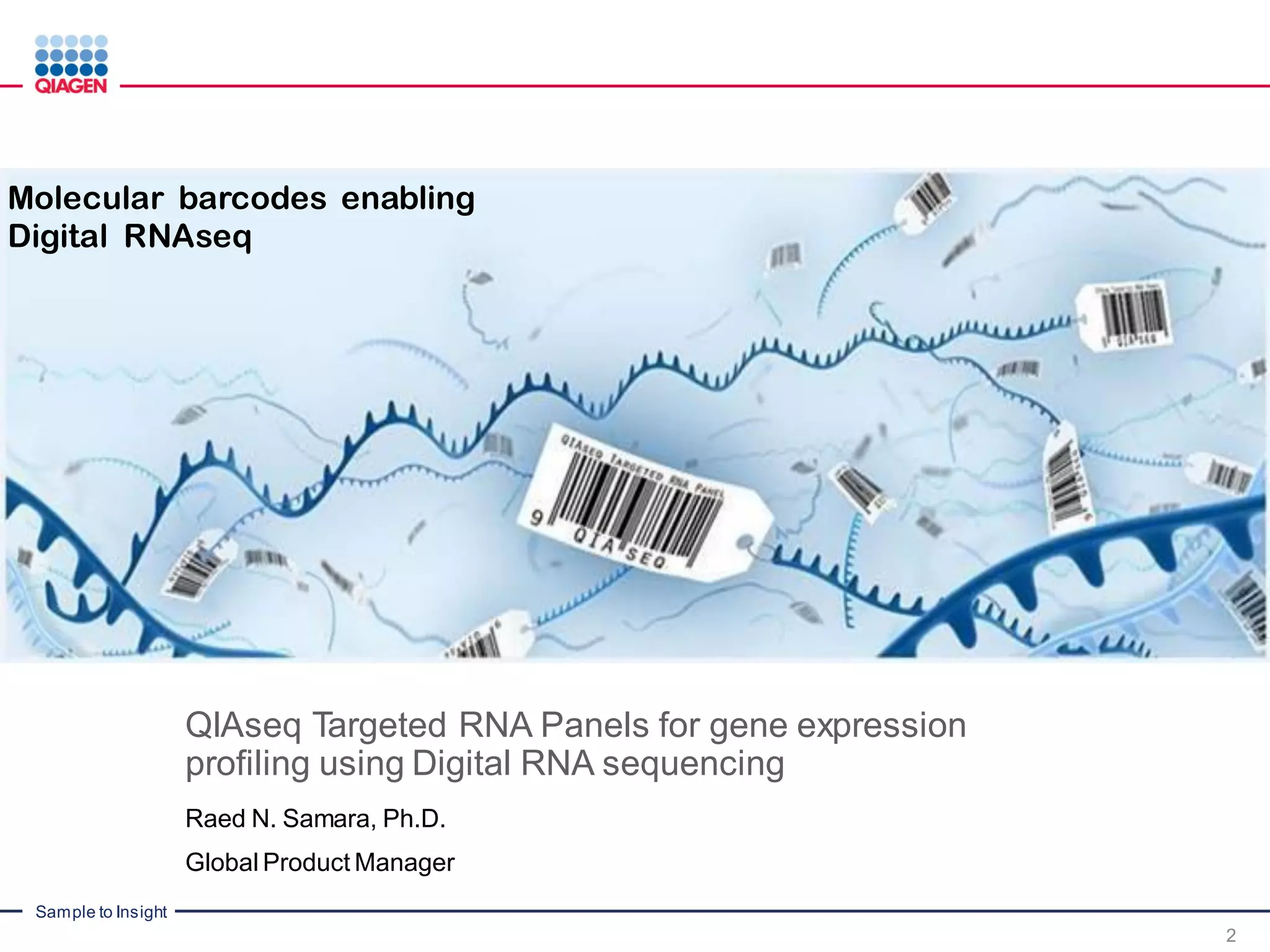 Sample to Insight
QIAseq Targeted RNA Panels for gene expression
profiling using Digital RNA sequencing
Raed N. Samara, Ph.D.
Global Product Manager
2
Molecular barcodes enabling
Digital RNAseq
 