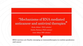 "Mechanisms of RNAmediated
anticancer and antiviral therapies"
Huda Abbasi (PhD scholar)
Saleha Resham (PhD scholar)
Asim Abbas (MS scholar)
RNA vaccines are finally emerging as immunotherapies to combat pandemics
and cancer
 