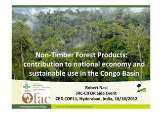 Non‐Timber Forest Products:
contribution to national economy and
  sustainable use in the Congo Basin
                      Robert Nasi
                  JRC‐CIFOR Side Event
         CBD COP11, Hyderabad, India, 10/10/2012
 