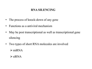 RNA SILENCING


• The process of knock-down of any gene

• Functions as a antiviral mechanism

• May be post transcriptional as well as transcriptional gene
  silencing

• Two types of short RNA molecules are involved

    miRNA

    siRNA
 