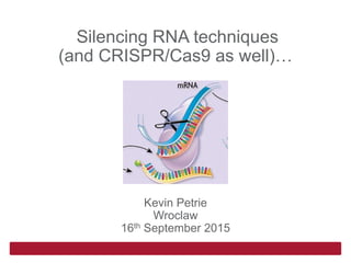 Silencing RNA techniques
(and CRISPR/Cas9 as well)…
Kevin Petrie
Wroclaw
16th September 2015
 