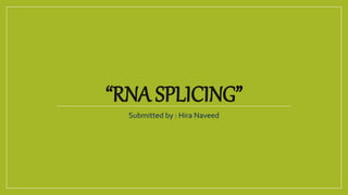 “RNA SPLICING”
Submitted by : Hira Naveed
 