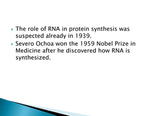    The role of RNA in protein synthesis was
    suspected already in 1939.
   Severo Ochoa won the 1959 Nobel Prize in
    Medicine after he discovered how RNA is
    synthesized.
 