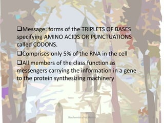 Biochemistry For Medics 9
Message: forms of the TRIPLETS OF BASES
specifying AMINO ACIDS OR PUNCTUATIONS
called CODONS.
Comprises only 5% of the RNA in the cell
All members of the class function as
messengers carrying the information in a gene
to the protein synthesizing machinery
 