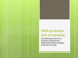 RNA synthesis
and processing
Dr.S.Sethupathy, M.D.,Ph.D.,
Professor of Biochemistry,
Rajah Muthiah Medical College,
Annamalai University
 