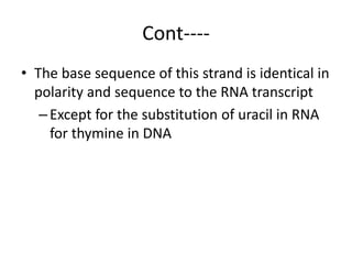 Cont----
• The base sequence of this strand is identical in
polarity and sequence to the RNA transcript
–Except for the substitution of uracil in RNA
for thymine in DNA
 