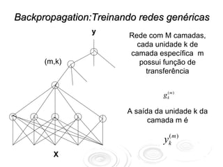 Backpropagation:Treinando redes genéricas
                y
                        Rede com M camadas,
                          cada unidade k de
                        camada específica m
      (m,k)                possui função de
                             transferência


                                 g km)
                                   (



                       A saída da unidade k da
                             camada m é

                                 yk m )
                                  (


        X
 