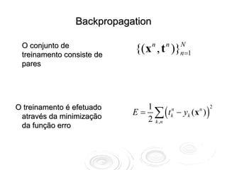 Backpropagation

 O conjunto de                    n   n   N
 treinamento consiste de
                           {(x , t )}     n=1
 pares




                           E = ∑ ( t k − yk ( x ) )
O treinamento é efetuado      1      n         n    2

 através da minimização       2 k ,n
 da função erro
 