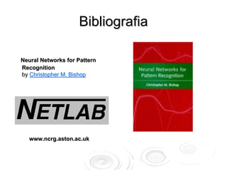Bibliografia

Neural Networks for Pattern
Recognition
by Christopher M. Bishop




   www.ncrg.aston.ac.uk
 
