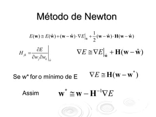 Método de Newton
                                         1
       E (w ) ≅ E (w ) + (w − w ) ⋅∇E w + (w − w ) ⋅ H (w − w )
                   ˆ          ˆ       ˆ
                                               ˆ            ˆ
                                         2
           ∂E
  H jk =                        ∇E ≅ ∇E w + H ( w − w )
                                                    ˆ
         ∂w j ∂wk   ˆ
                    w
                                        ˆ




Se w* for o mínimo de E                ∇E ≅ H ( w − w )       *



                                           −1
   Assim                w ≅ w − H ∇E
                         *
 