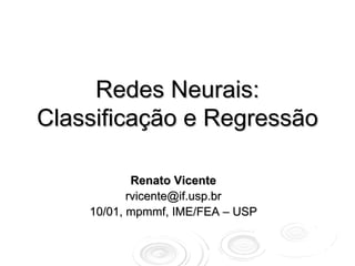 Redes Neurais:
Classificação e Regressão

            Renato Vicente
           rvicente@if.usp.br
    10/01, mpmmf, IME/FEA – USP
 