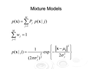 Mixture Models
            M
p (x) = ∑ Pj p (x | j )
            j =1
M

∑w
j =1
       j   =1

                           ⎧ x−μ       2
                                           ⎫
               1           ⎪               ⎪
p(x | j ) =            exp ⎨−
                                   j
                                           ⎬
                     d
                           ⎪  2σ j
                                 2
                                           ⎪
            (2πσ j )
                 2 2
                           ⎩               ⎭
 