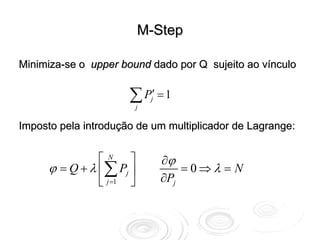 M-Step

Minimiza-se o upper bound dado por Q sujeito ao vínculo


                      ∑ P′ = 1
                           j
                               j



Imposto pela introdução de um multiplicador de Lagrange:


                ⎡N ⎤               ∂ϕ
      ϕ = Q + λ ⎢ ∑ Pj ⎥               =0⇒λ = N
                ⎣ j =1 ⎦           ∂Pj
 