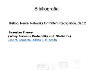 Bibiliografia

Bishop, Neural Networks for Pattern Recognition, Cap 2

Bayesian Theory
(Wiley Series in Probability and Statistics)
Jose M. Bernardo, Adrian F. M. Smith
 