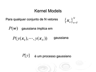 Kernel Models

                                         { xn }n=1
                                               N
Para qualquer conjunto de N vetores

  P( w )   gaussiana implica em


    P ( y ( x1 ),   , y ( x N ))   gaussiana




           P[ y ]    é um processo gaussiano
 