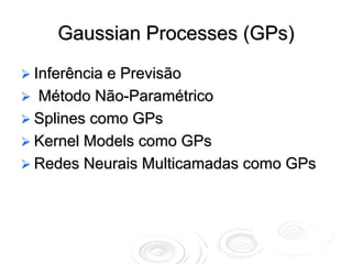 Gaussian Processes (GPs)
Inferência e Previsão
 Método Não-Paramétrico
Splines como GPs
Kernel Models como GPs
Redes Neurais Multicamadas como GPs
 