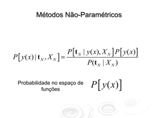 Métodos Não-Paramétricos




                             P [ t N | y ( x), X N ] P [ y ( x) ]
P [ y ( x) | t N , X N ] =
                                       P (t N | X N )

  Probabilidade no espaço de
            funções
                                        P [ y ( x) ]
 