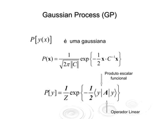 Gaussian Process (GP)


P [ y ( x) ]   é uma gaussiana

                1       ⎧ 1     −1 ⎫
      P ( x) =      exp ⎨− x ⋅ C x ⎬
               2π C     ⎩ 2        ⎭
                             Produto escalar
                                funcional

               1    ⎧ 1      ⎫
       P[ y ] = exp ⎨− y A y ⎬
               Z    ⎩ 2      ⎭
                                 Operador Linear
 