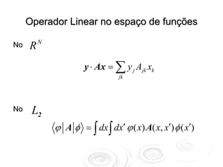 Operador Linear no espaço de funções
         N
No   R
                      y ⋅ Ax = ∑ y j Ajk xk
                                jk




No    L2
             ϕ A φ = ∫ dx ∫ dx′ ϕ ( x) A( x, x′) φ ( x′)
 
