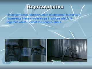 Representation  Unconventional representation of abnormal humans, it represents these creatures as in pieces which fit together which is what the song is about.  