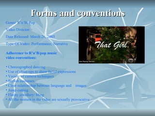 Forms and conventions Genre: R’n’B, Pop Video Director: Date Released: March 26, 2003  Type Of Video: Performance, Narrative Adherence to R’n’B/pop music video conventions: Choreographed dancing Use of close-ups to show facial expressions Variety of camera techniques Stylish costumes Clear relationship between language and  images Jump cutting Flashy jewellery/ bling All the women in the video are sexually provocative 